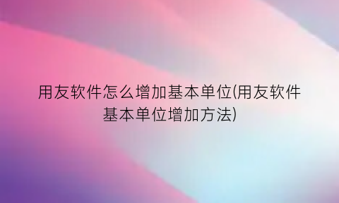 用友软件怎么增加基本单位(用友软件基本单位增加方法)