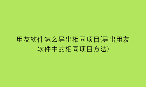 用友软件怎么导出相同项目(导出用友软件中的相同项目方法)