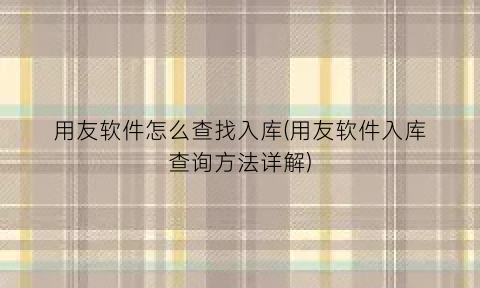 用友软件怎么查找入库(用友软件入库查询方法详解)