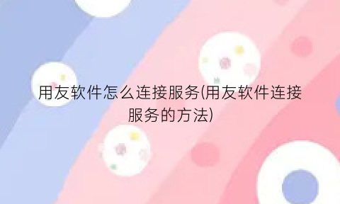 “用友软件怎么连接服务(用友软件连接服务的方法)