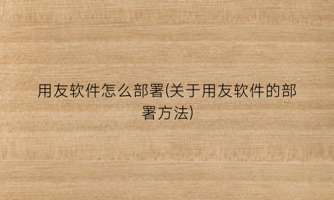 用友软件怎么部署(关于用友软件的部署方法)