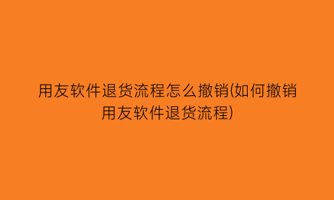 用友软件退货流程怎么撤销(如何撤销用友软件退货流程)