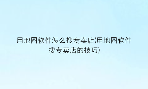 “用地图软件怎么搜专卖店(用地图软件搜专卖店的技巧)