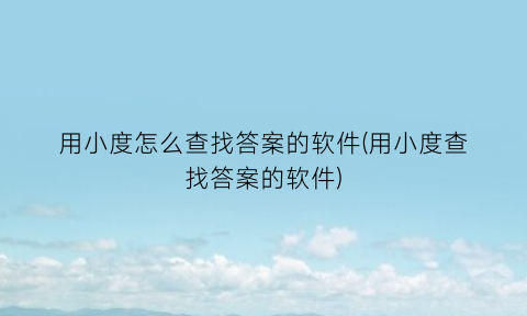 用小度怎么查找答案的软件(用小度查找答案的软件)