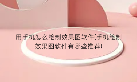 “用手机怎么绘制效果图软件(手机绘制效果图软件有哪些推荐)