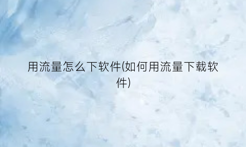 用流量怎么下软件(如何用流量下载软件)