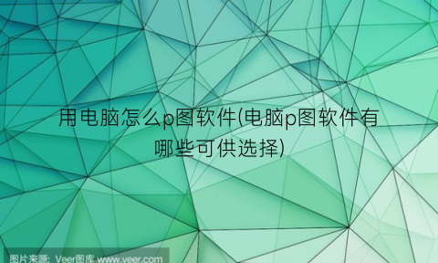 用电脑怎么p图软件(电脑p图软件有哪些可供选择)