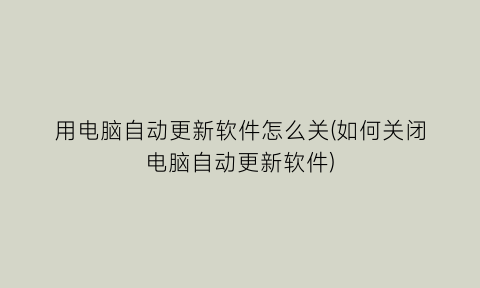 用电脑自动更新软件怎么关(如何关闭电脑自动更新软件)