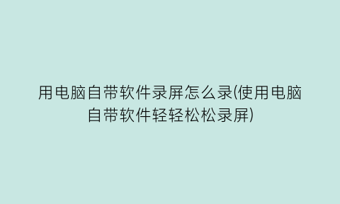 “用电脑自带软件录屏怎么录(使用电脑自带软件轻轻松松录屏)