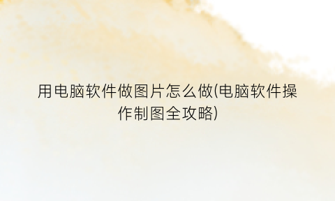 用电脑软件做图片怎么做(电脑软件操作制图全攻略)