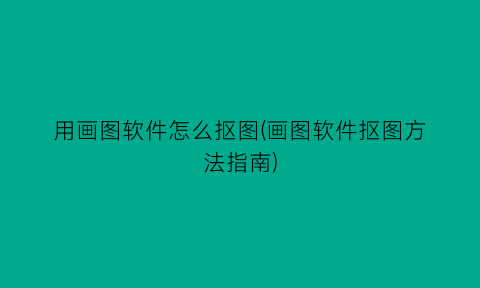 “用画图软件怎么抠图(画图软件抠图方法指南)