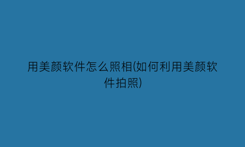“用美颜软件怎么照相(如何利用美颜软件拍照)