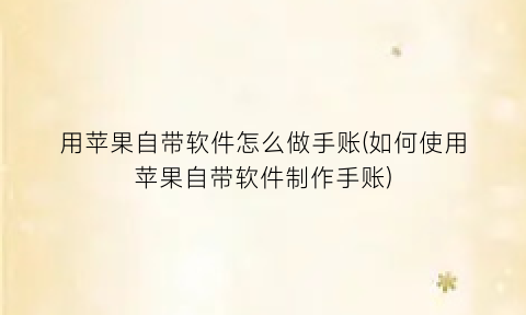 “用苹果自带软件怎么做手账(如何使用苹果自带软件制作手账)