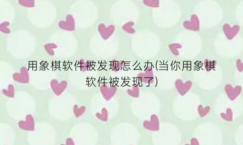 用象棋软件被发现怎么办(当你用象棋软件被发现了)