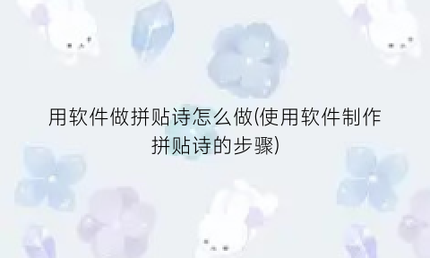 “用软件做拼贴诗怎么做(使用软件制作拼贴诗的步骤)