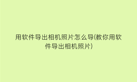 用软件导出相机照片怎么导(教你用软件导出相机照片)