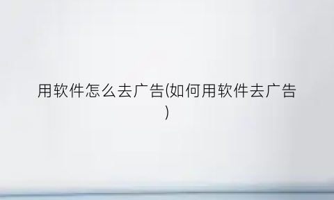 “用软件怎么去广告(如何用软件去广告)