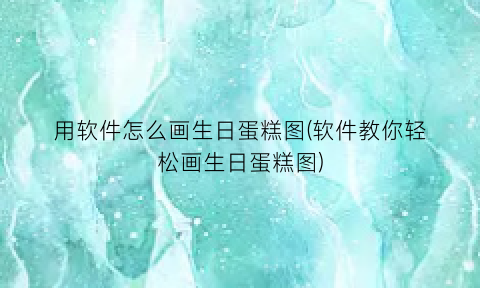 用软件怎么画生日蛋糕图(软件教你轻松画生日蛋糕图)