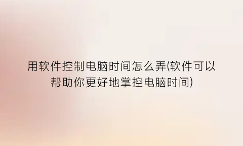 用软件控制电脑时间怎么弄(软件可以帮助你更好地掌控电脑时间)