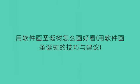 用软件画圣诞树怎么画好看(用软件画圣诞树的技巧与建议)