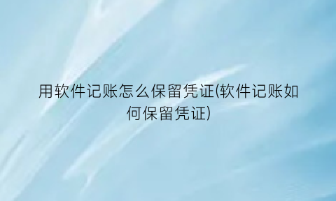 用软件记账怎么保留凭证(软件记账如何保留凭证)