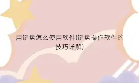 “用键盘怎么使用软件(键盘操作软件的技巧详解)