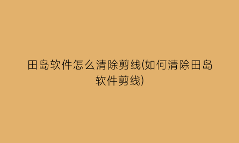 田岛软件怎么清除剪线(如何清除田岛软件剪线)