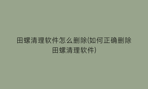 田螺清理软件怎么删除(如何正确删除田螺清理软件)