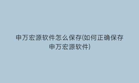 申万宏源软件怎么保存(如何正确保存申万宏源软件)