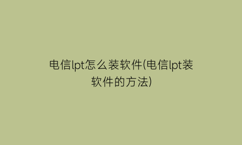 电信lpt怎么装软件(电信lpt装软件的方法)