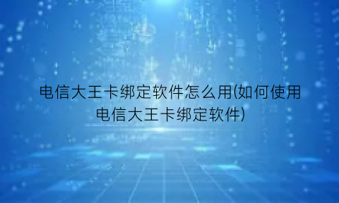 “电信大王卡绑定软件怎么用(如何使用电信大王卡绑定软件)