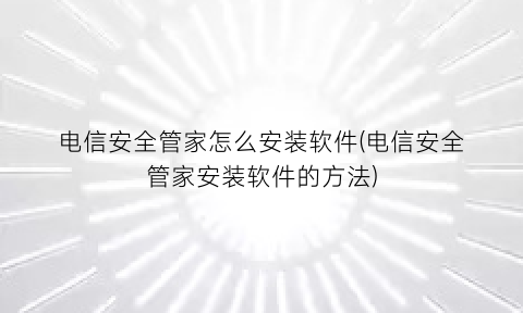 电信安全管家怎么安装软件(电信安全管家安装软件的方法)