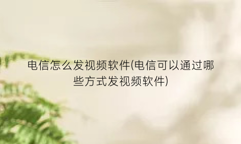 电信怎么发视频软件(电信可以通过哪些方式发视频软件)