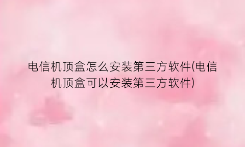 电信机顶盒怎么安装第三方软件(电信机顶盒可以安装第三方软件)