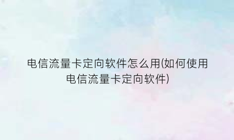 “电信流量卡定向软件怎么用(如何使用电信流量卡定向软件)