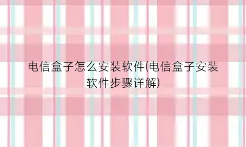 电信盒子怎么安装软件(电信盒子安装软件步骤详解)