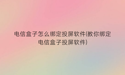 “电信盒子怎么绑定投屏软件(教你绑定电信盒子投屏软件)