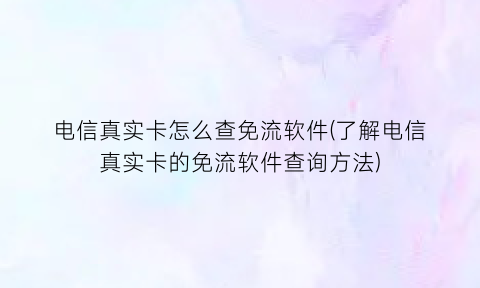 “电信真实卡怎么查免流软件(了解电信真实卡的免流软件查询方法)