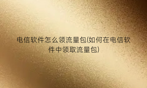 “电信软件怎么领流量包(如何在电信软件中领取流量包)