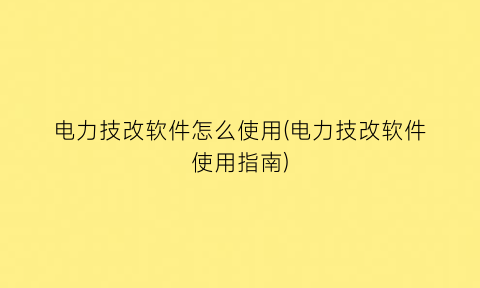 电力技改软件怎么使用(电力技改软件使用指南)