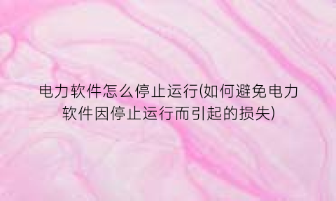 电力软件怎么停止运行(如何避免电力软件因停止运行而引起的损失)