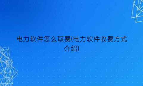 “电力软件怎么取费(电力软件收费方式介绍)