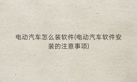 “电动汽车怎么装软件(电动汽车软件安装的注意事项)