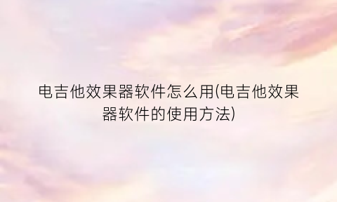 “电吉他效果器软件怎么用(电吉他效果器软件的使用方法)
