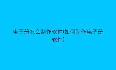 电子册怎么制作软件(如何制作电子册软件)