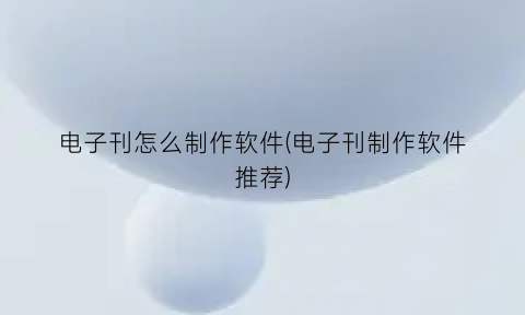 “电子刊怎么制作软件(电子刊制作软件推荐)