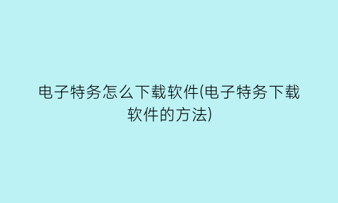 “电子特务怎么下载软件(电子特务下载软件的方法)