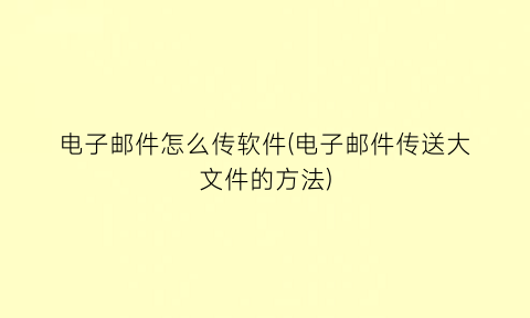 “电子邮件怎么传软件(电子邮件传送大文件的方法)