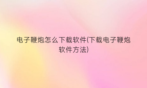 “电子鞭炮怎么下载软件(下载电子鞭炮软件方法)