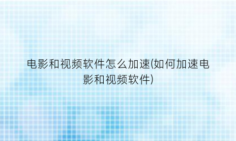 “电影和视频软件怎么加速(如何加速电影和视频软件)